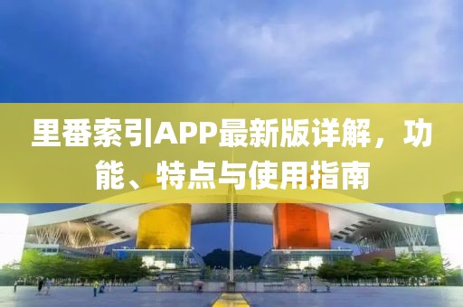 里番索引APP最新版詳解，功能、特點與使用指南