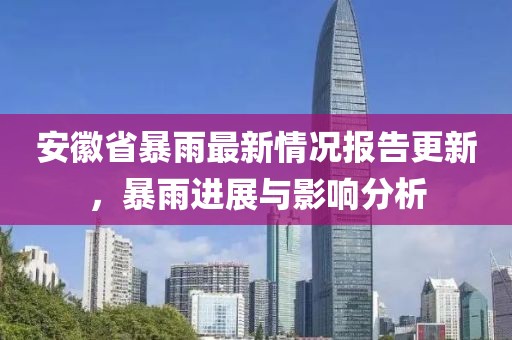 安徽省暴雨最新情況報(bào)告更新，暴雨進(jìn)展與影響分析