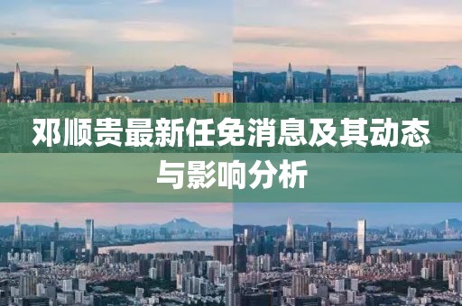 鄧順貴最新任免消息及其動(dòng)態(tài)與影響分析