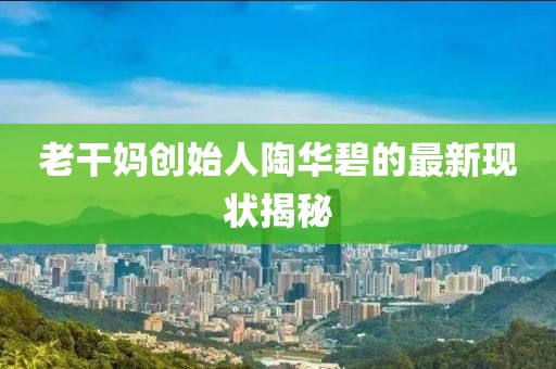 老干媽創(chuàng)始人陶華碧的最新現(xiàn)狀揭秘