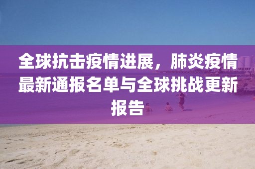 全球抗擊疫情進展，肺炎疫情最新通報名單與全球挑戰(zhàn)更新報告