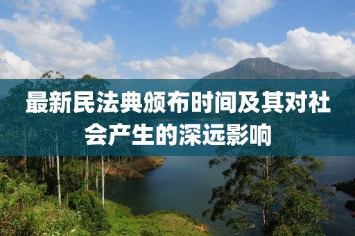 最新民法典頒布時(shí)間及其對(duì)社會(huì)產(chǎn)生的深遠(yuǎn)影響
