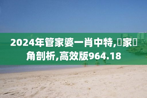 2024年管家婆一肖中特,專家視角剖析,高效版964.18