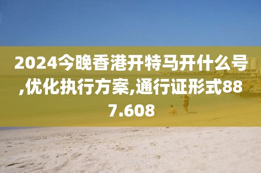 2024今晚香港開特馬開什么號,優(yōu)化執(zhí)行方案,通行證形式887.608