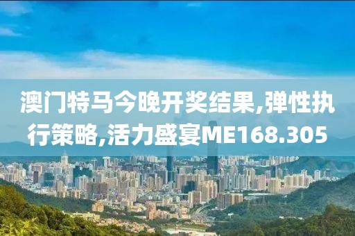 澳門特馬今晚開獎(jiǎng)結(jié)果,彈性執(zhí)行策略,活力盛宴ME168.305