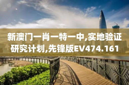 新澳門一肖一特一中,實(shí)地驗(yàn)證研究計(jì)劃,先鋒版EV474.161