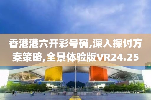 香港港六開彩號碼,深入探討方案策略,全景體驗(yàn)版VR24.25