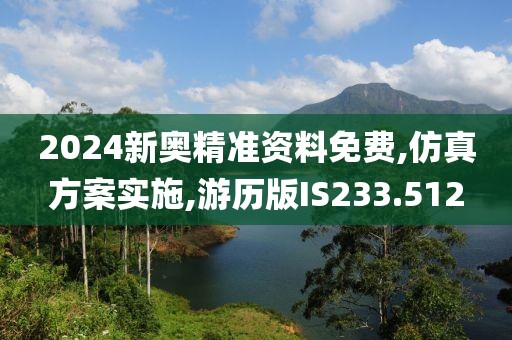 2024新奧精準(zhǔn)資料免費(fèi),仿真方案實(shí)施,游歷版IS233.512