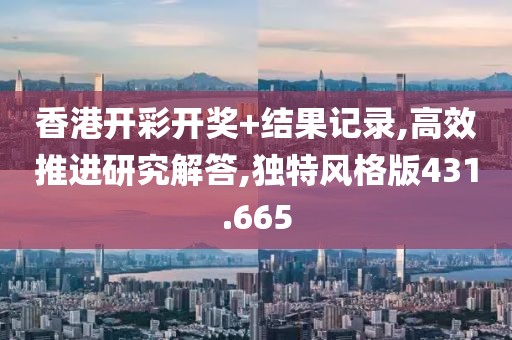 香港開彩開獎+結(jié)果記錄,高效推進(jìn)研究解答,獨(dú)特風(fēng)格版431.665