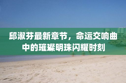 邱淑芬最新章節(jié)，命運(yùn)交響曲中的璀璨明珠閃耀時(shí)刻
