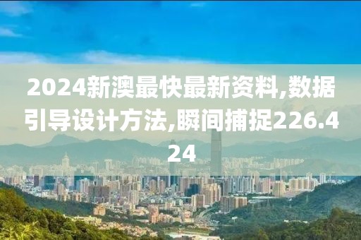 2024新澳最快最新資料,數(shù)據(jù)引導(dǎo)設(shè)計方法,瞬間捕捉226.424