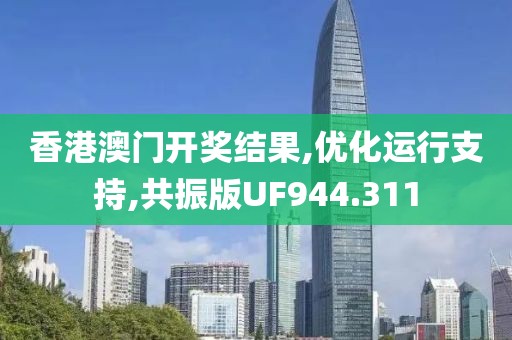 香港澳門開獎結(jié)果,優(yōu)化運(yùn)行支持,共振版UF944.311