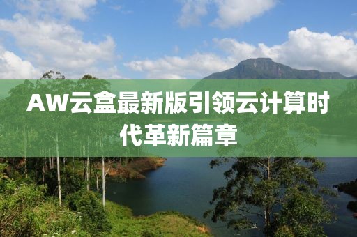 AW云盒最新版引領(lǐng)云計(jì)算時(shí)代革新篇章