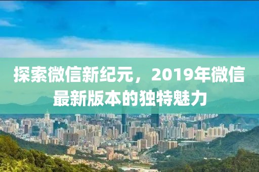探索微信新紀(jì)元，2019年微信最新版本的獨(dú)特魅力