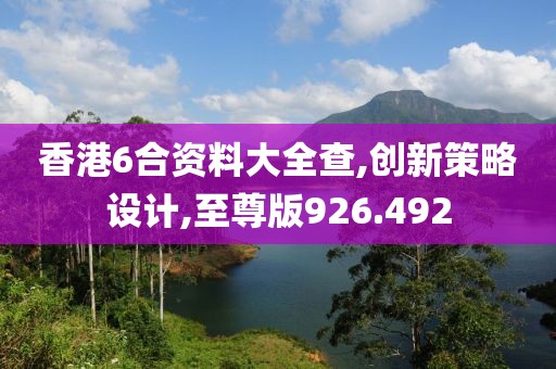 香港6合資料大全查,創(chuàng)新策略設(shè)計(jì),至尊版926.492