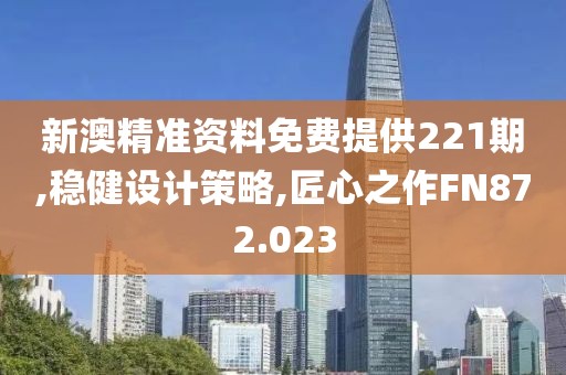 新澳精準(zhǔn)資料免費(fèi)提供221期,穩(wěn)健設(shè)計(jì)策略,匠心之作FN872.023