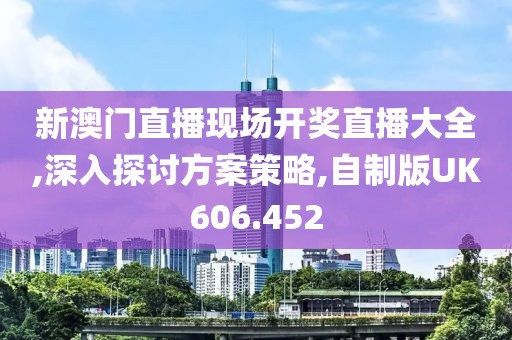 新澳門直播現(xiàn)場(chǎng)開獎(jiǎng)直播大全,深入探討方案策略,自制版UK606.452
