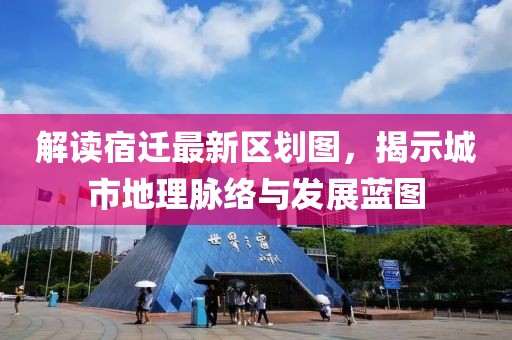 解讀宿遷最新區(qū)劃圖，揭示城市地理脈絡(luò)與發(fā)展藍(lán)圖