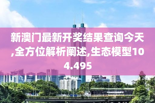 新澳門最新開獎結(jié)果查詢今天,全方位解析闡述,生態(tài)模型104.495