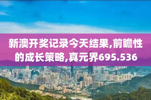 新澳開獎記錄今天結(jié)果,前瞻性的成長策略,真元界695.536