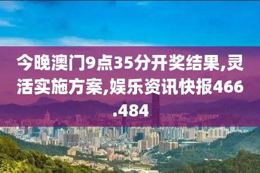 今晚澳門9點(diǎn)35分開獎(jiǎng)結(jié)果,靈活實(shí)施方案,娛樂資訊快報(bào)466.484