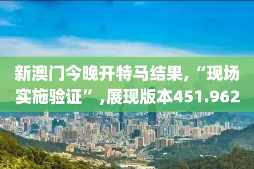 新澳門今晚開(kāi)特馬結(jié)果,“現(xiàn)場(chǎng)實(shí)施驗(yàn)證”,展現(xiàn)版本451.962