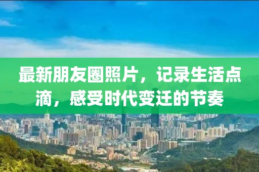 最新朋友圈照片，記錄生活點(diǎn)滴，感受時(shí)代變遷的節(jié)奏
