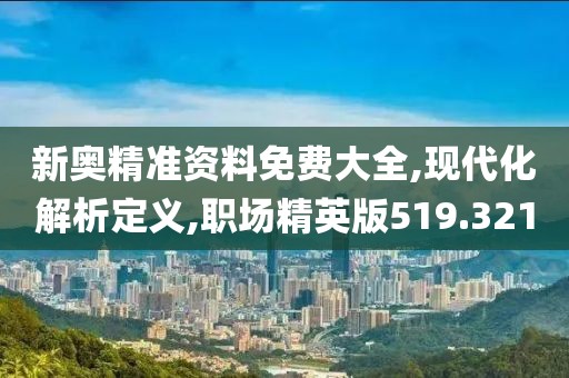 新奧精準(zhǔn)資料免費大全,現(xiàn)代化解析定義,職場精英版519.321