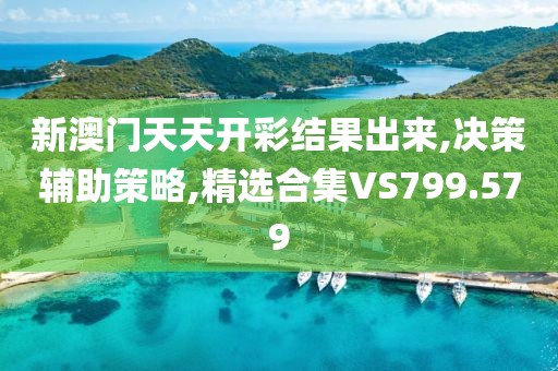 新澳門天天開彩結(jié)果出來,決策輔助策略,精選合集VS799.579