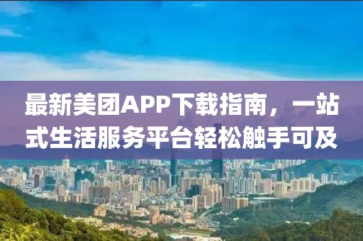 最新美團(tuán)APP下載指南，一站式生活服務(wù)平臺(tái)輕松觸手可及