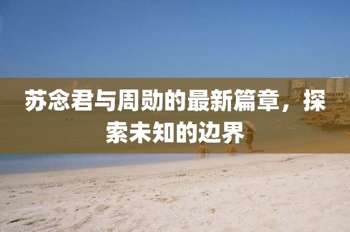 蘇念君與周勛的最新篇章，探索未知的邊界