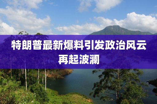 特朗普最新爆料引發(fā)政治風(fēng)云再起波瀾