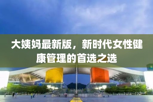 大姨媽最新版，新時(shí)代女性健康管理的首選之選