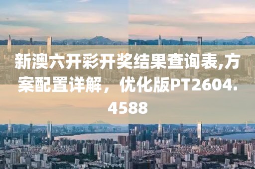 新澳六開彩開獎(jiǎng)結(jié)果查詢表,方案配置詳解，優(yōu)化版PT2604.4588