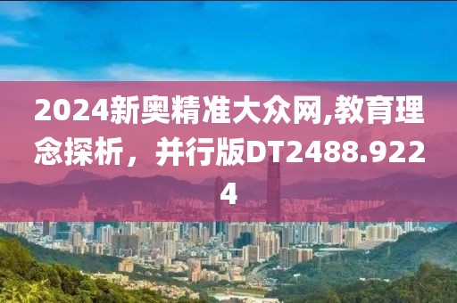 2024新奧精準(zhǔn)大眾網(wǎng),教育理念探析，并行版DT2488.9224