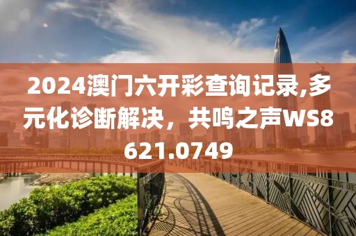 2024澳門六開彩查詢記錄,多元化診斷解決，共鳴之聲WS8621.0749