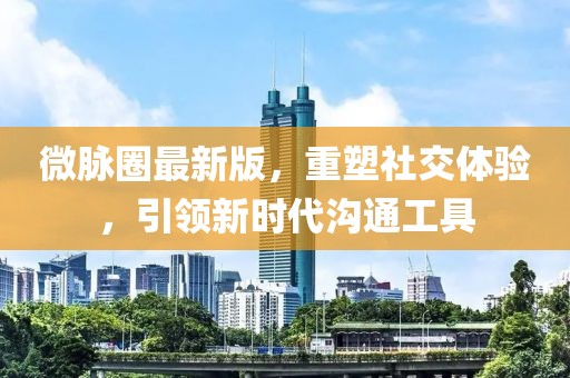 微脈圈最新版，重塑社交體驗(yàn)，引領(lǐng)新時(shí)代溝通工具