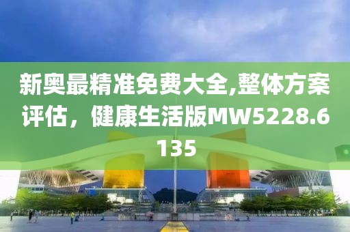 新奧最精準(zhǔn)免費(fèi)大全,整體方案評(píng)估，健康生活版MW5228.6135