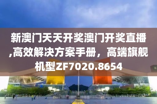 新澳門天天開獎(jiǎng)澳門開獎(jiǎng)直播,高效解決方案手冊(cè)，高端旗艦機(jī)型ZF7020.8654