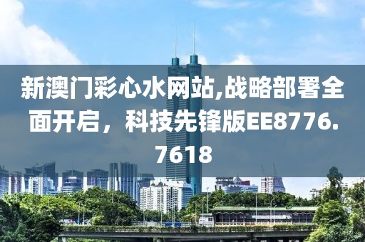 新澳門彩心水網(wǎng)站,戰(zhàn)略部署全面開啟，科技先鋒版EE8776.7618