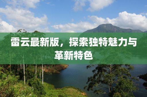 雷云最新版，探索獨(dú)特魅力與革新特色