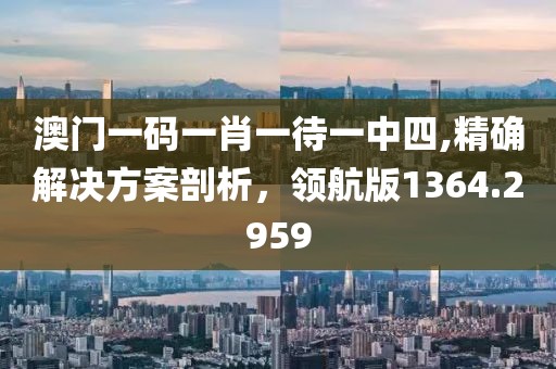 澳門一碼一肖一待一中四,精確解決方案剖析，領(lǐng)航版1364.2959
