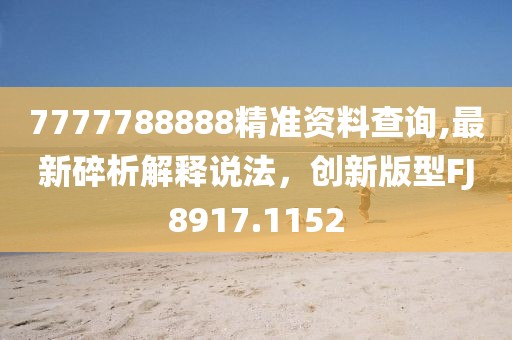 7777788888精準(zhǔn)資料查詢(xún),最新碎析解釋說(shuō)法，創(chuàng)新版型FJ8917.1152