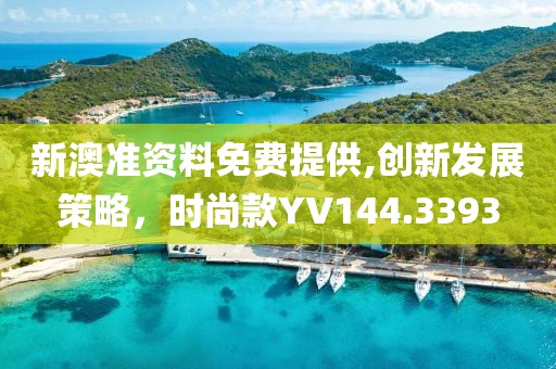 新澳準(zhǔn)資料免費(fèi)提供,創(chuàng)新發(fā)展策略，時尚款YV144.3393