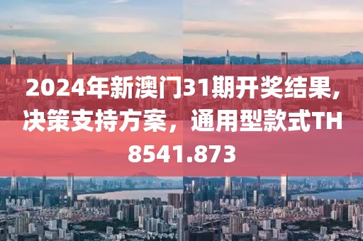 2024年新澳門31期開獎結(jié)果,決策支持方案，通用型款式TH8541.873