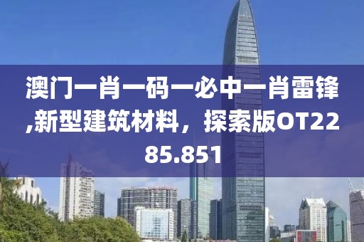 澳門一肖一碼一必中一肖雷鋒,新型建筑材料，探索版OT2285.851