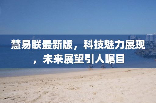 慧易聯(lián)最新版，科技魅力展現(xiàn)，未來展望引人矚目