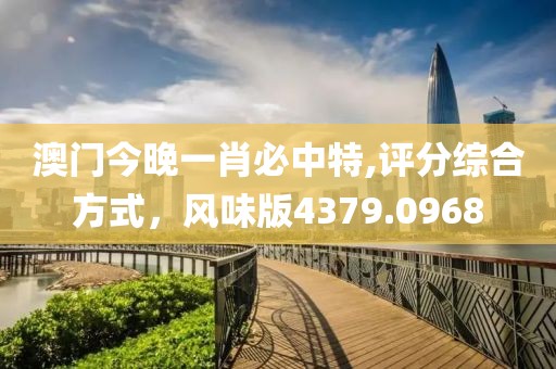 澳門今晚一肖必中特,評(píng)分綜合方式，風(fēng)味版4379.0968