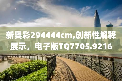 新奧彩294444cm,創(chuàng)新性解釋展示，電子版TQ7705.9216