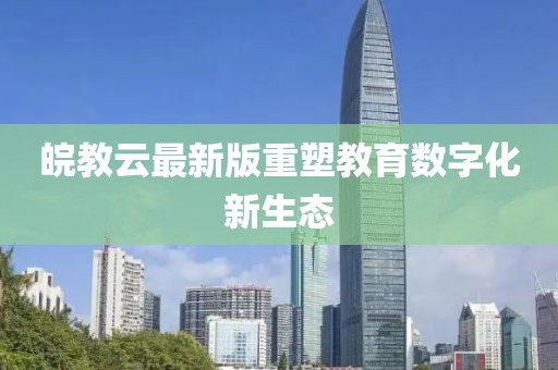 皖教云最新版重塑教育數(shù)字化新生態(tài)